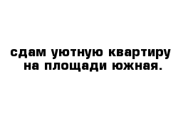 сдам уютную квартиру  на площади южная.